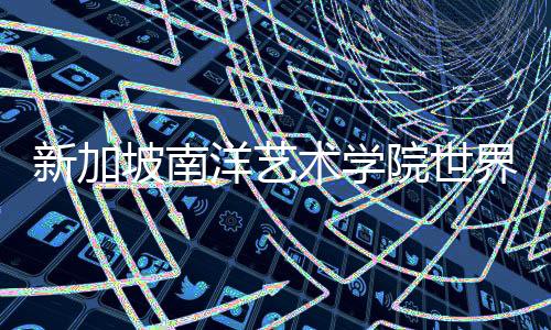 新加坡南洋艺术学院世界排名如何？